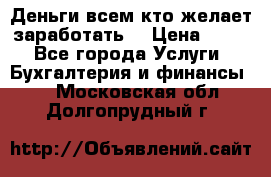 Деньги всем кто желает заработать. › Цена ­ 500 - Все города Услуги » Бухгалтерия и финансы   . Московская обл.,Долгопрудный г.